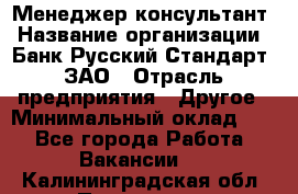 Менеджер-консультант › Название организации ­ Банк Русский Стандарт, ЗАО › Отрасль предприятия ­ Другое › Минимальный оклад ­ 1 - Все города Работа » Вакансии   . Калининградская обл.,Приморск г.